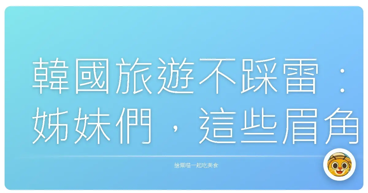 韓國旅遊不踩雷:姊妹們,這些眉角先知道,讓妳玩得像韓劇女主角!