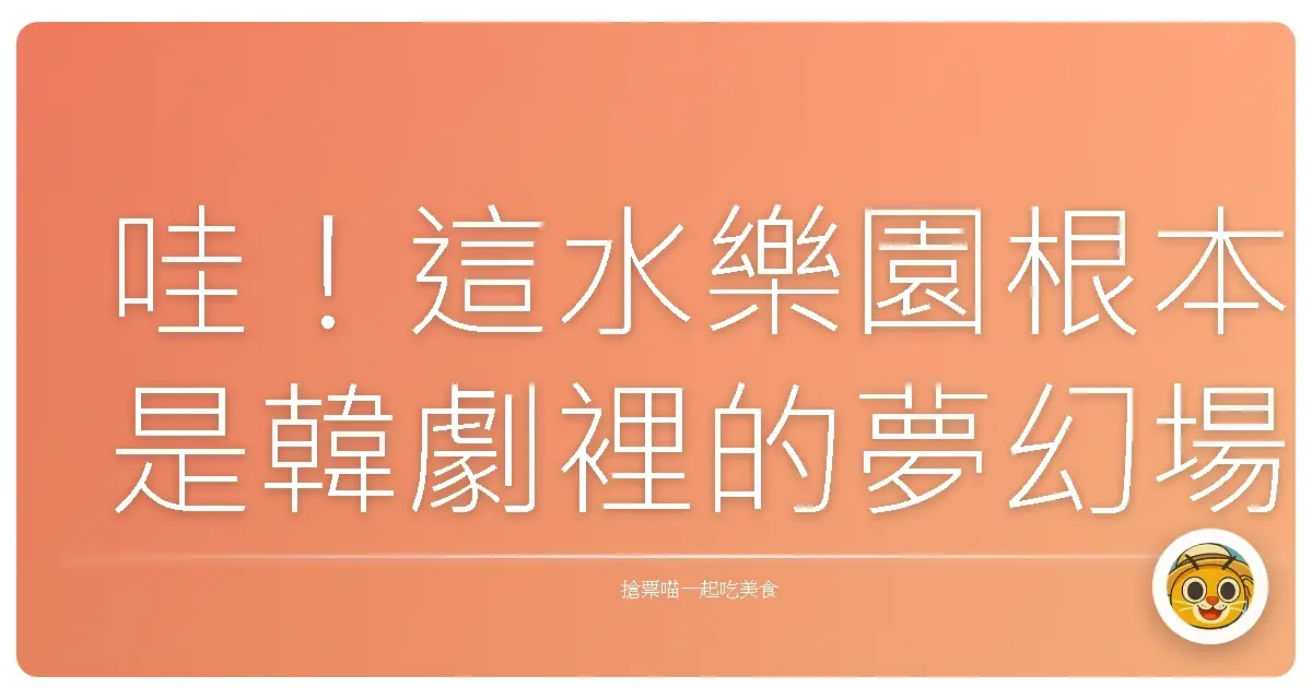 哇!這水樂園根本是韓劇裡的夢幻場景,美到我直接原地戀愛!