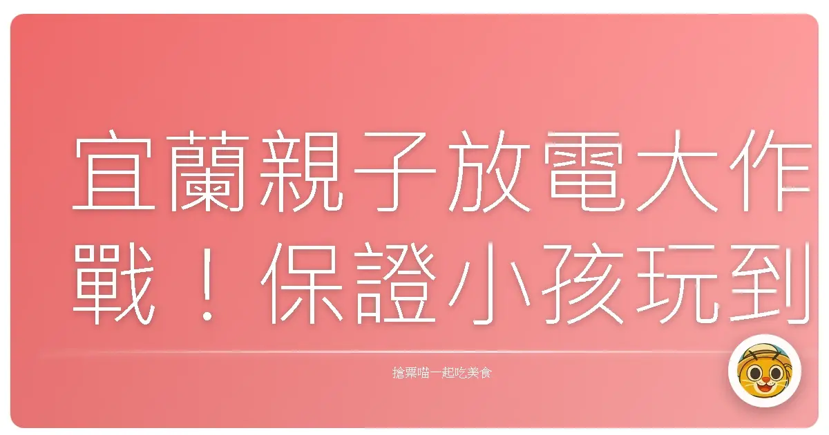 宜蘭親子放電大作戰！保證小孩玩到沒電、爸媽輕鬆笑嗨嗨！