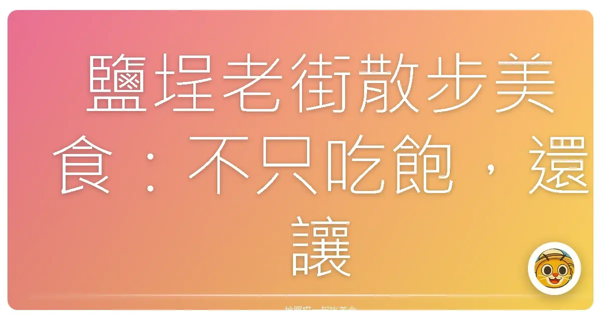 鹽埕老街散步美食:不只吃飽,還讓你心暖暖的懷舊滋味
