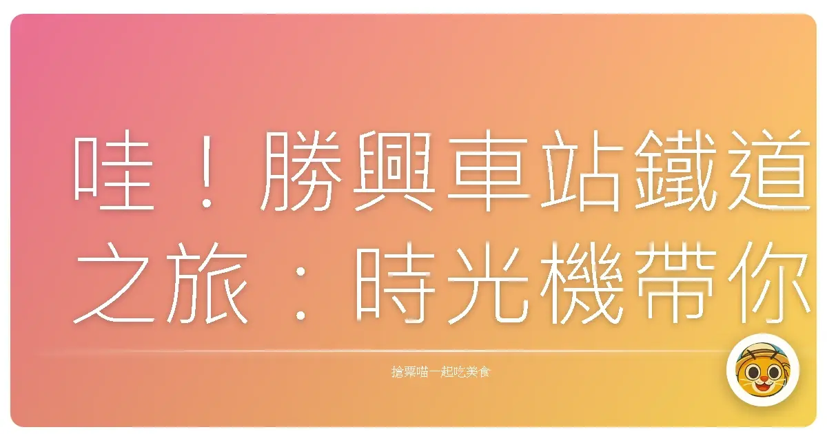 哇!勝興車站鐵道之旅:時光機帶你重返舊山線的懷舊時光