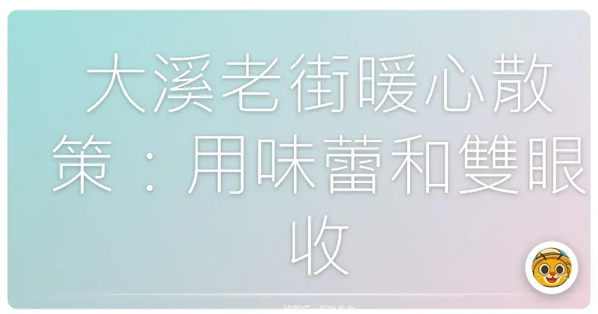 大溪老街暖心散策:用味蕾和雙眼收藏古早味時光