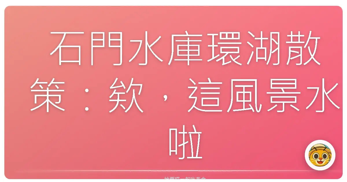 石門水庫環湖散策:欸,這風景水啦!