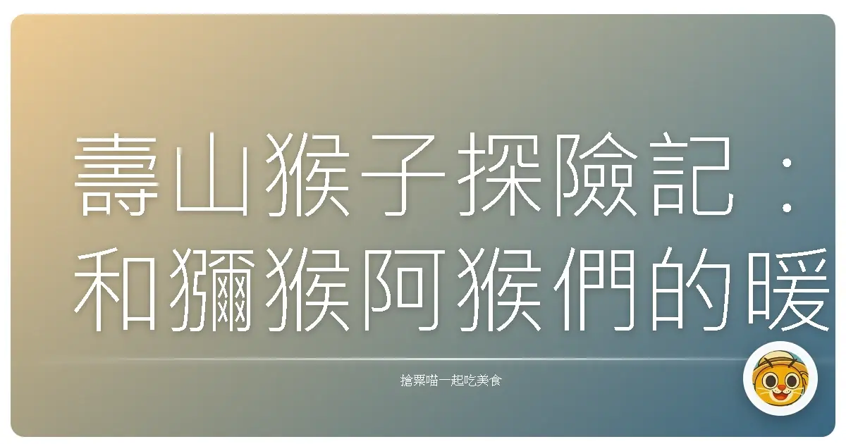 壽山猴子探險記:和獼猴阿猴們的暖心相遇