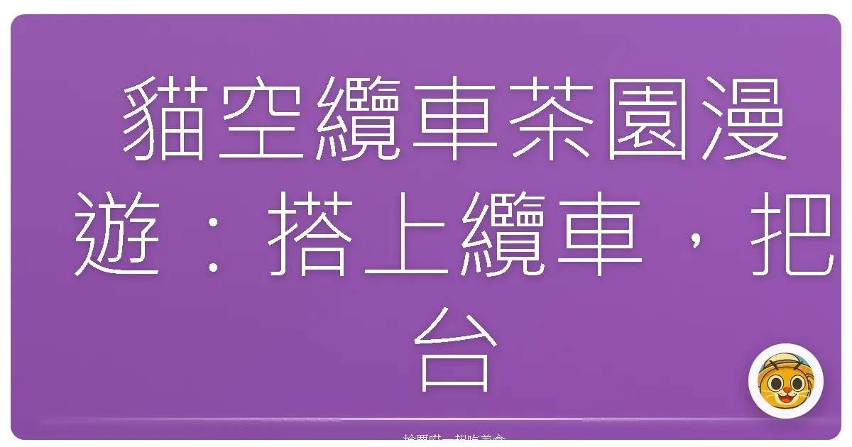 貓空纜車茶園漫遊：搭上纜車，把台北的風景都吃掉！