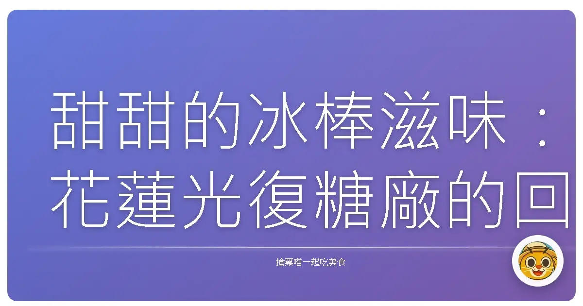甜甜的冰棒滋味:花蓮光復糖廠的回憶,好吃到想賴在那不走!