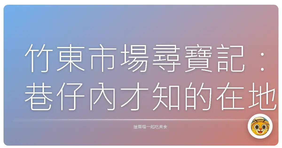 竹東市場尋寶記:巷仔內才知的在地好滋味