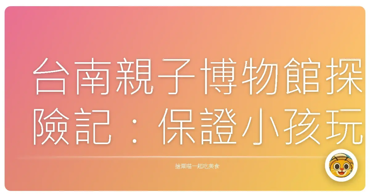 台南親子博物館探險記:保證小孩玩瘋、爸媽放空的秘密基地!