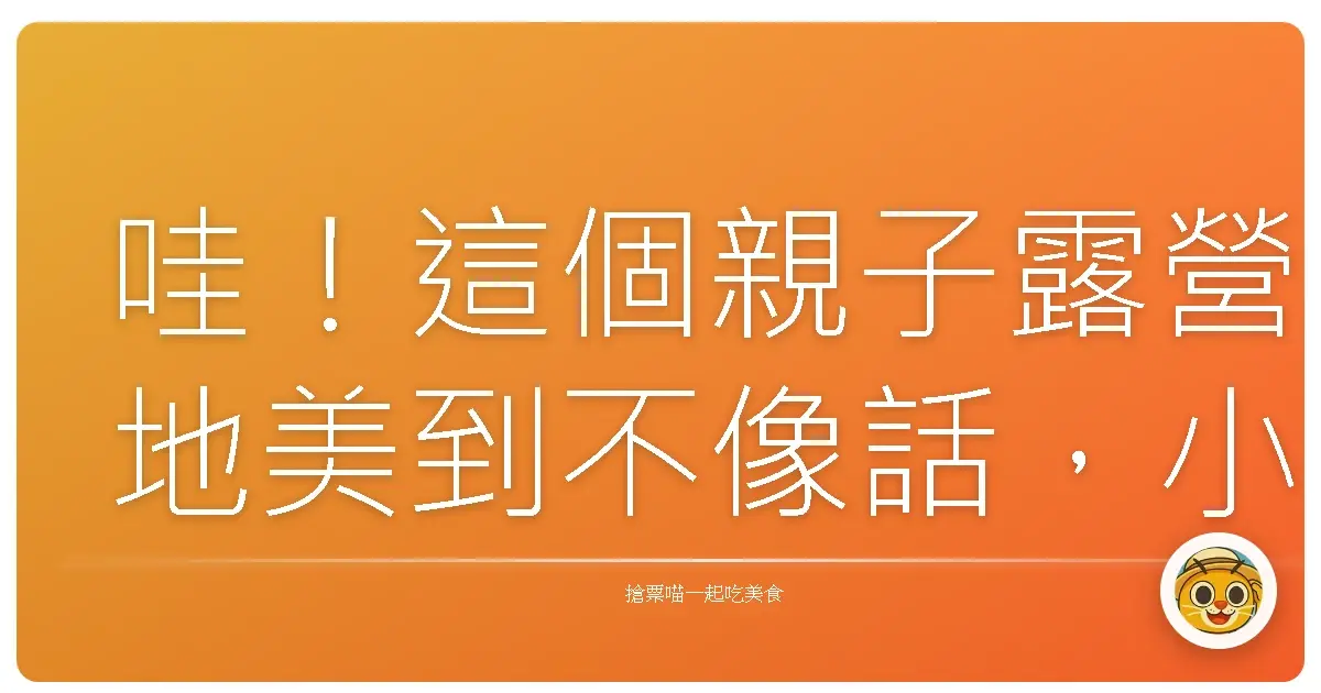 哇!這個親子露營地美到不像話,小孩玩到瘋掉,爸媽直接躺平!