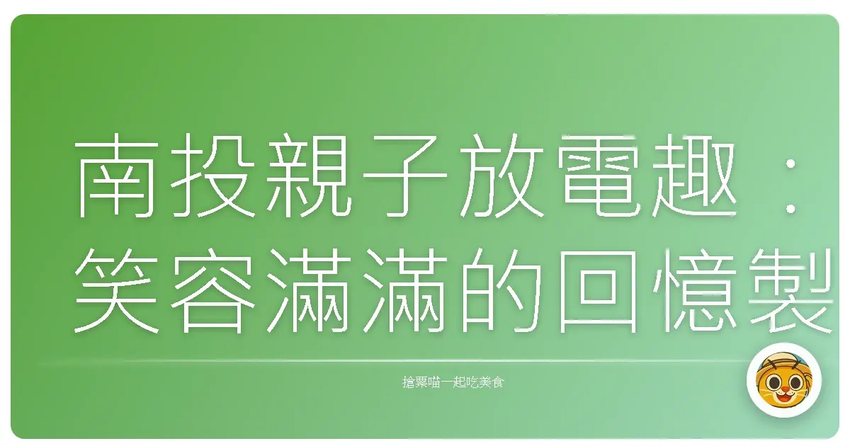 南投親子放電趣:笑容滿滿的回憶製造機!