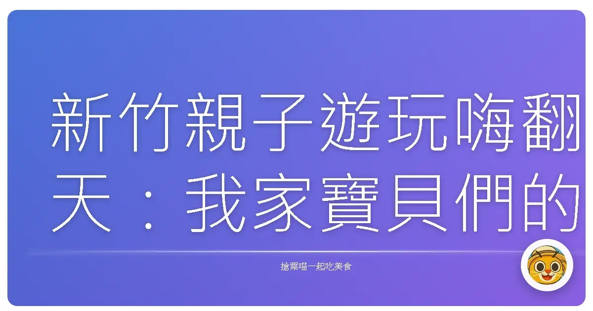 新竹親子遊玩嗨翻天:我家寶貝們的放電秘境大公開!