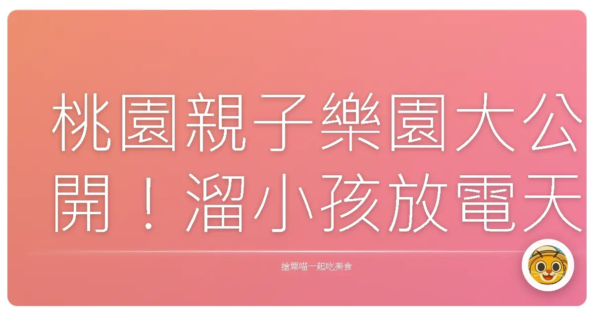 桃園親子樂園大公開!溜小孩放電天堂,媽媽們的秘密基地!