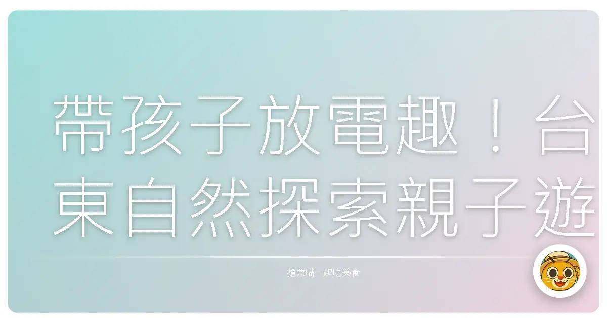 帶孩子放電趣!台東自然探索親子遊,保證玩到不想回家!