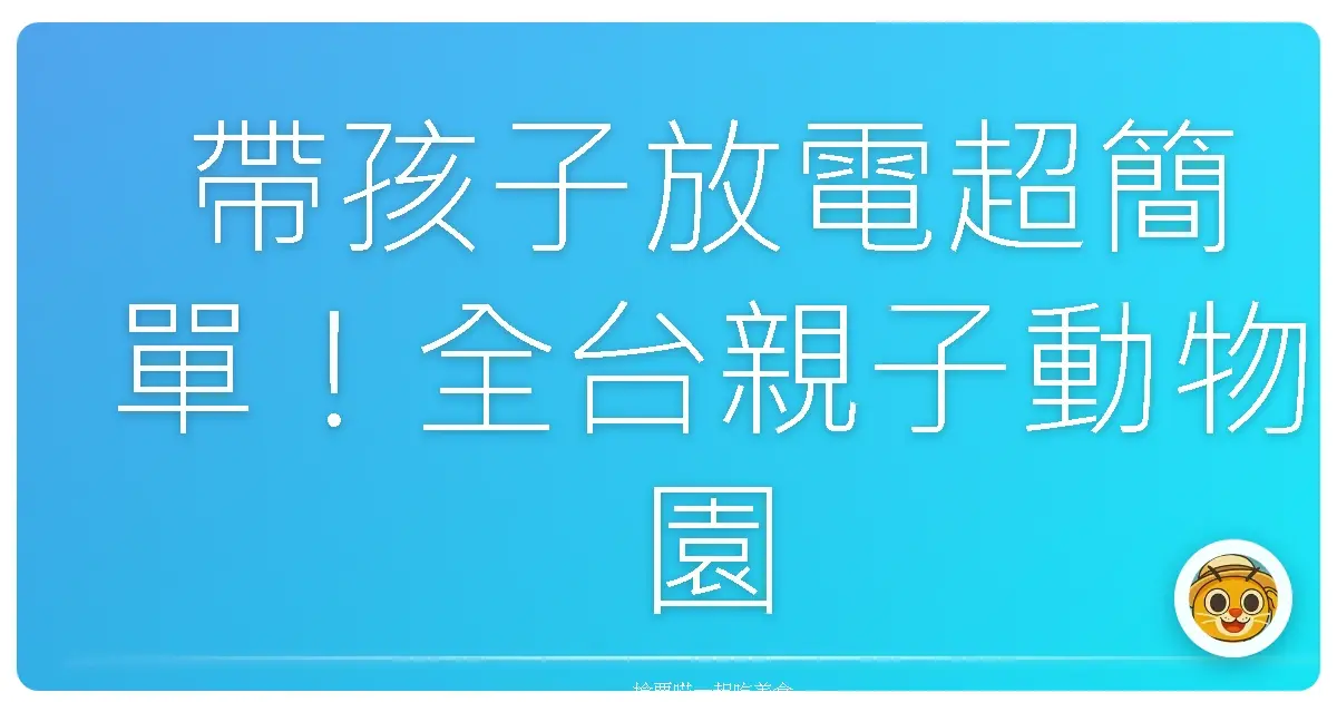 帶孩子放電超簡單!全台親子動物園大探險,保證萌到你心坎裡!