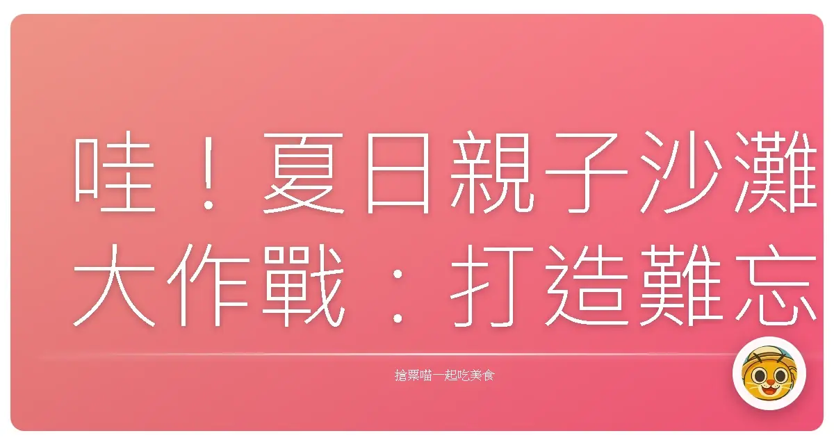 哇!夏日親子沙灘大作戰:打造難忘的回憶海灘!