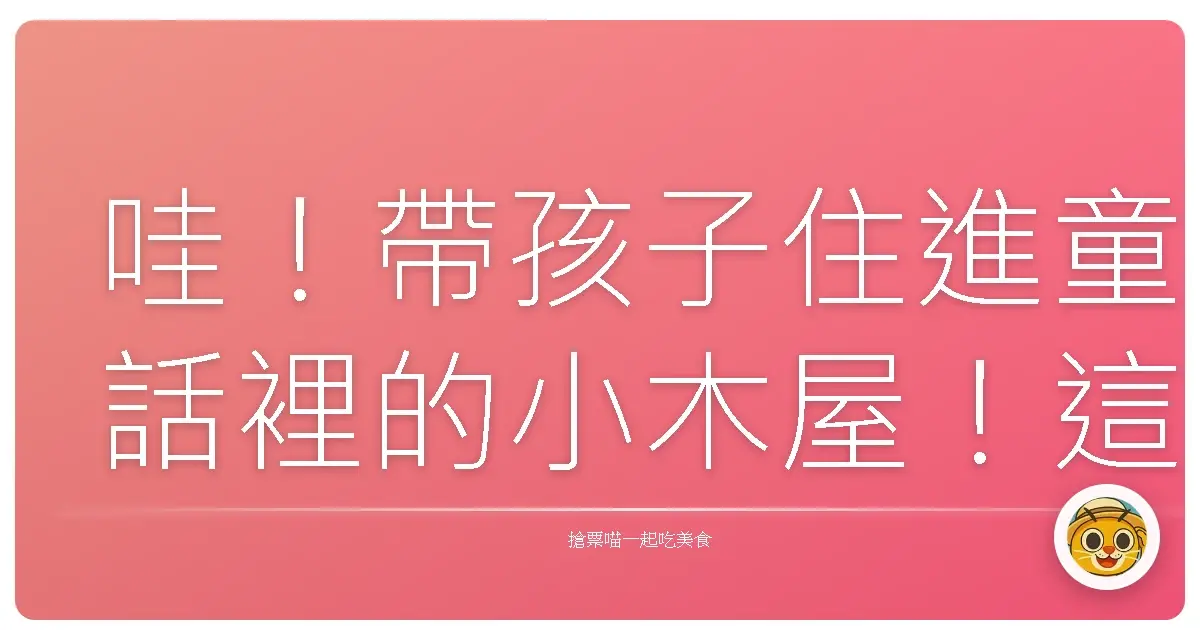 哇!帶孩子住進童話裡的小木屋!這趟旅程真的太療癒啦!
