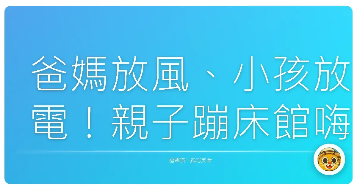 爸媽放風、小孩放電!親子蹦床館嗨翻天全攻略,保證回家秒睡!