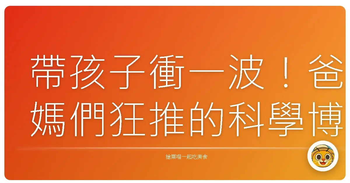 帶孩子衝一波!爸媽們狂推的科學博物館探險記,好玩到不想回家啦!