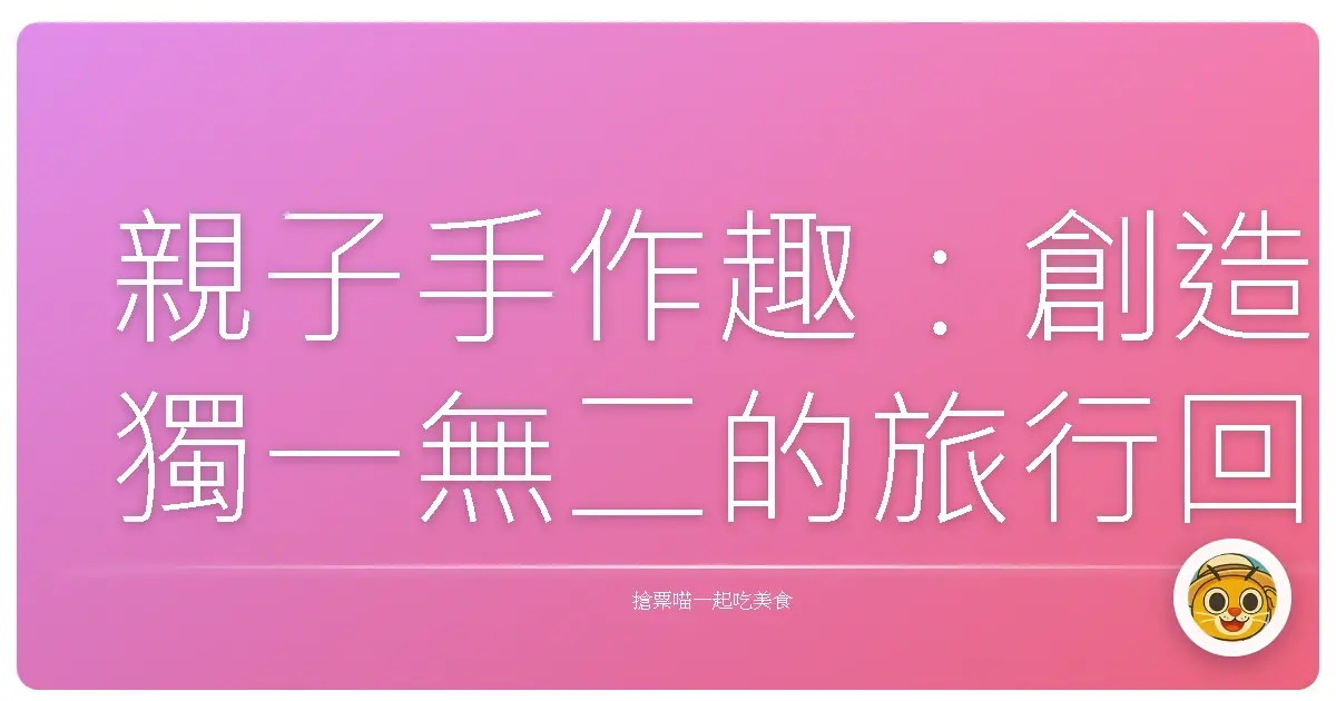 親子手作趣:創造獨一無二的旅行回憶!