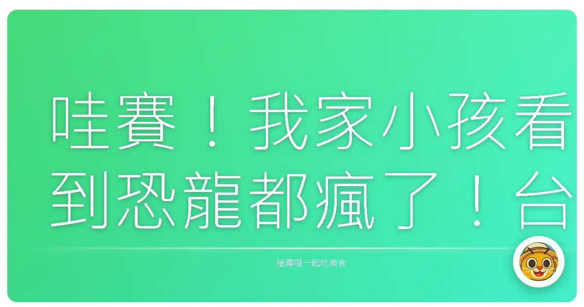 哇賽!我家小孩看到恐龍都瘋了!台灣恐龍博物館親子遊攻略,保證值回票價!