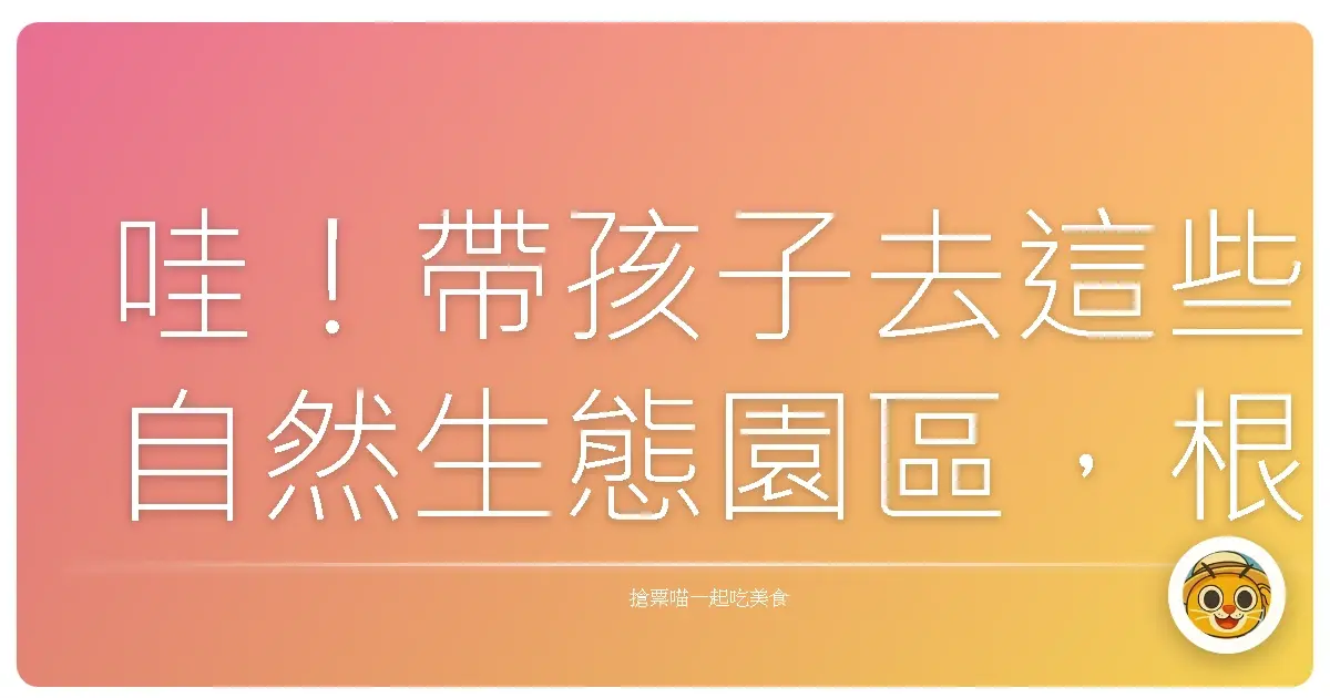 哇!帶孩子去這些自然生態園區,根本是放電兼充電的完美行程!
