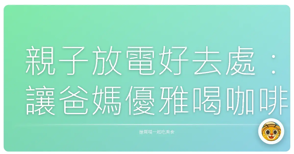 親子放電好去處：讓爸媽優雅喝咖啡，寶貝盡情玩的特色咖啡館大公開！