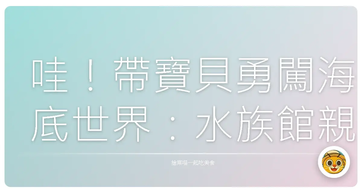哇!帶寶貝勇闖海底世界:水族館親子遊超好玩攻略,保證讓孩子嗨翻天!