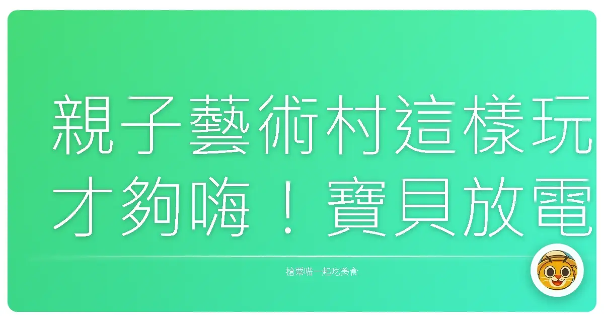親子藝術村這樣玩才夠嗨!寶貝放電、爸媽充電,回憶滿滿!