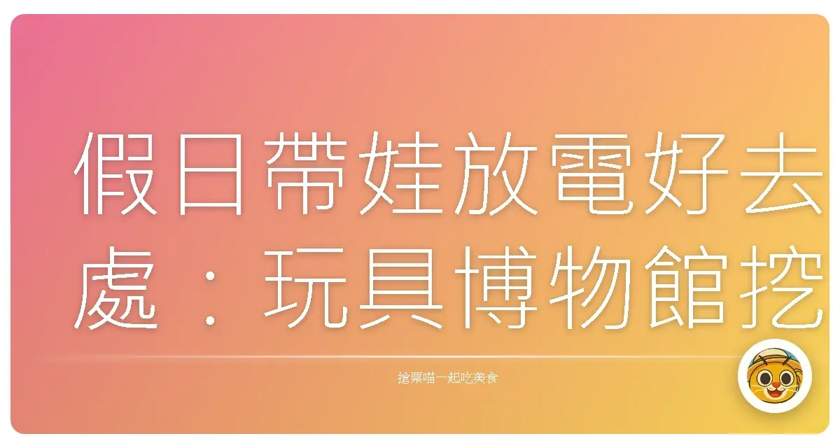 假日帶娃放電好去處:玩具博物館挖寶趣!