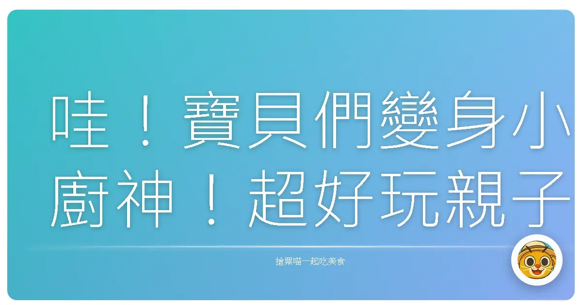 哇!寶貝們變身小廚神!超好玩親子DIY料理 & 台灣秘境探險全攻略!