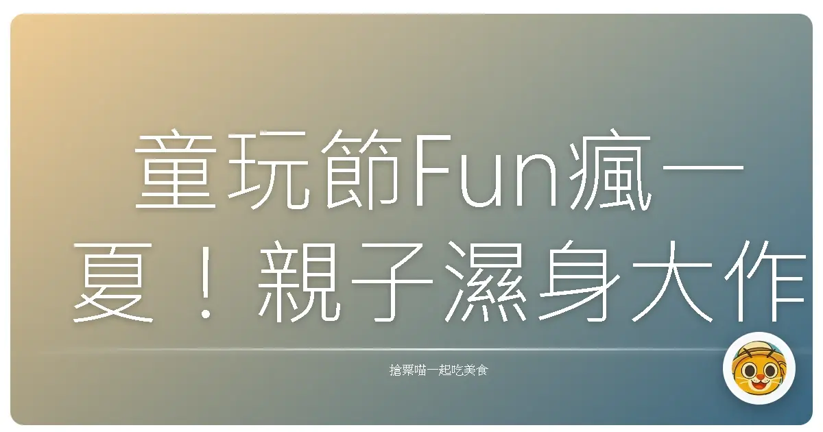 童玩節Fun瘋一夏！親子濕身大作戰，回憶滿滿玩到不想回家！