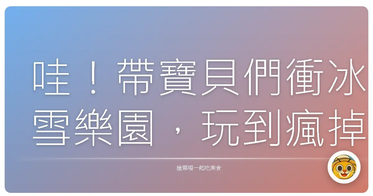 哇!帶寶貝們衝冰雪樂園,玩到瘋掉的超嗨攻略!