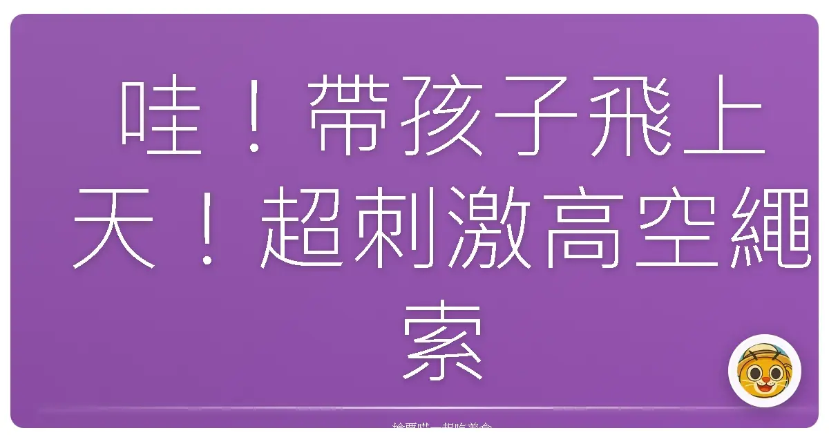哇!帶孩子飛上天!超刺激高空繩索冒險,全家一起尖叫吧!