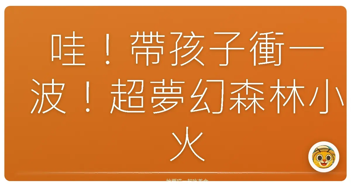 哇!帶孩子衝一波!超夢幻森林小火車親子探險,保證萌到融化!