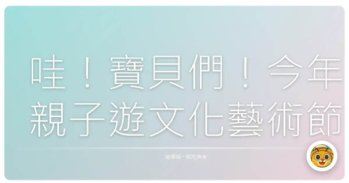 哇！寶貝們！今年親子遊文化藝術節就這樣玩才夠嗨！