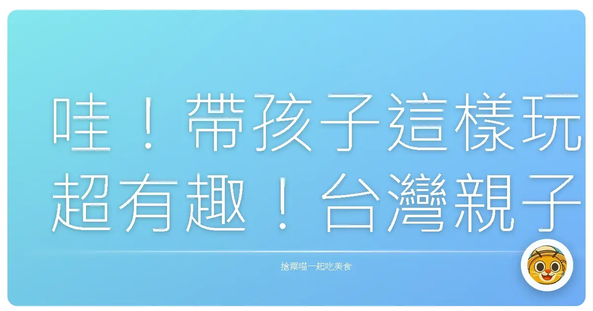 哇!帶孩子這樣玩超有趣!台灣親子體驗營精選,保證讓寶貝們電力耗盡、爸媽回味無窮!