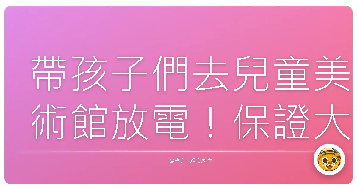 帶孩子們去兒童美術館放電!保證大人小孩都玩到不想回家!