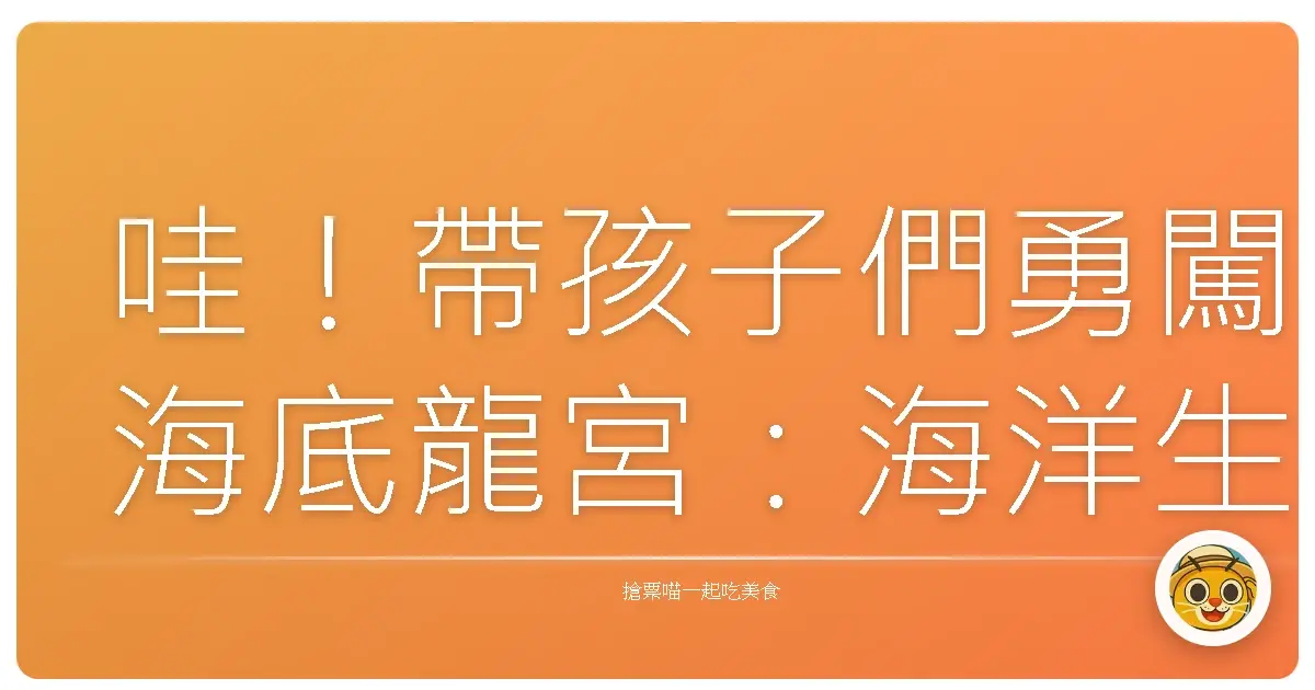 哇!帶孩子們勇闖海底龍宮:海洋生態教育館探險記