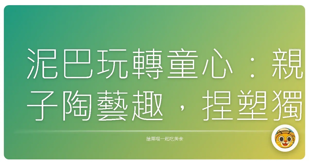 泥巴玩轉童心:親子陶藝趣,捏塑獨一無二的回憶