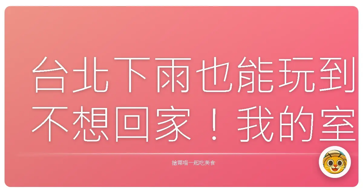 台北下雨也能玩到不想回家！我的室內景點私房清單大公開