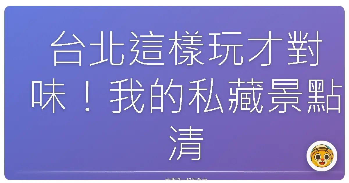 台北這樣玩才對味！我的私藏景點清單大公開