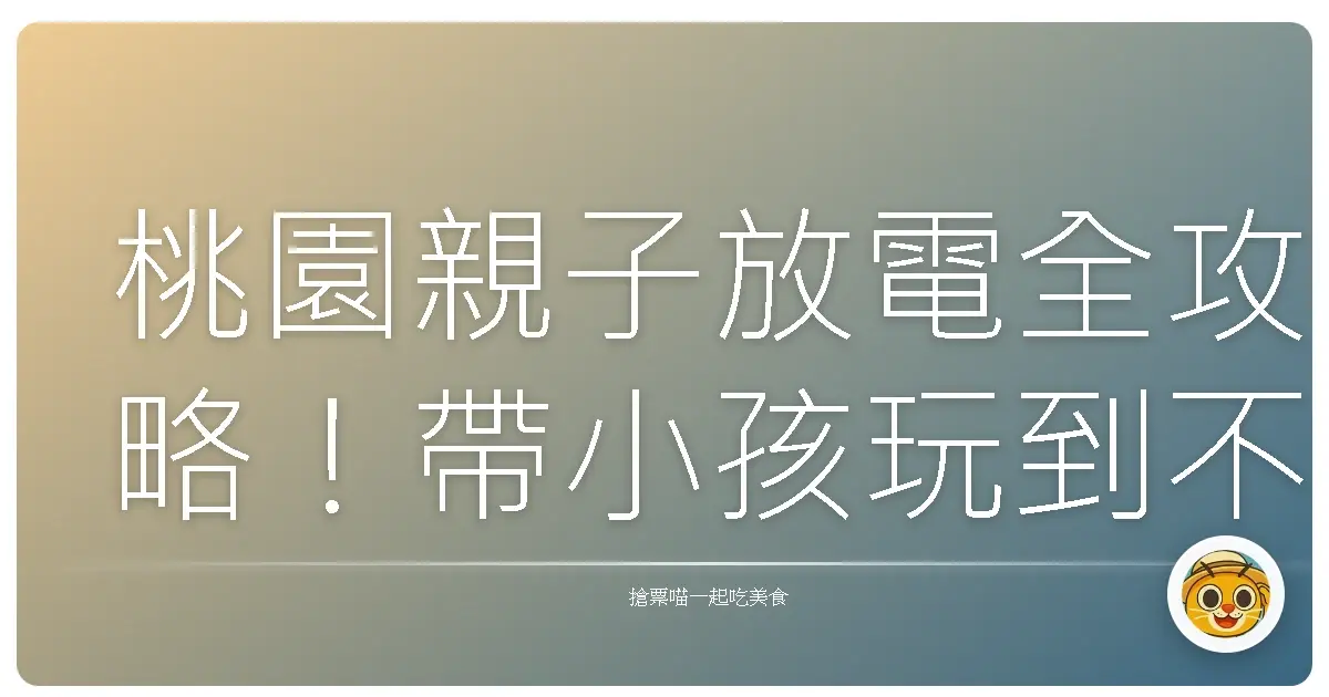 桃園親子放電全攻略！帶小孩玩到不想回家的口袋名單大公開