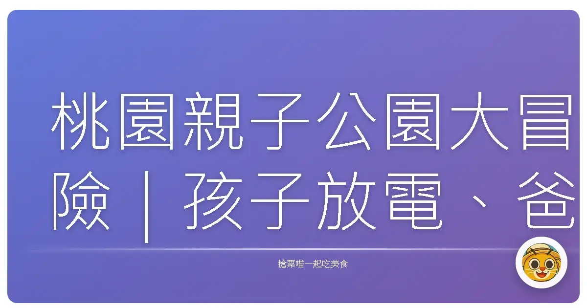 桃園親子公園大冒險｜孩子放電、爸媽放空的秘密基地大公開