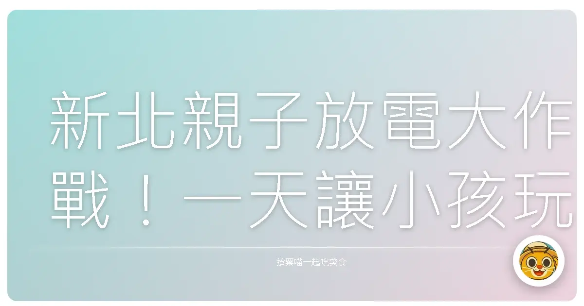 新北親子放電大作戰！一天讓小孩玩翻天，爸媽也輕鬆解放的超實用行程分享