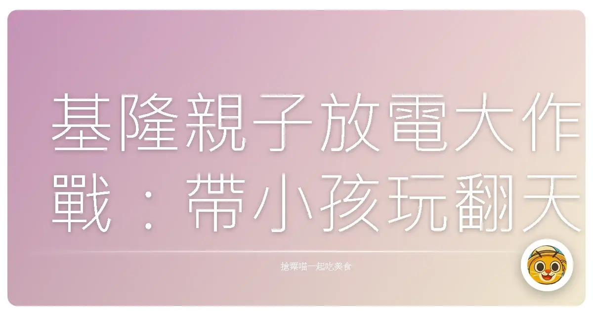 基隆親子放電大作戰：帶小孩玩翻天的一日行程全攻略！