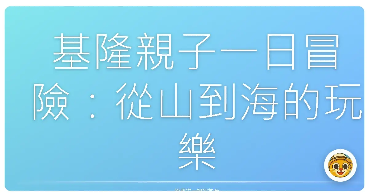 基隆親子一日冒險：從山到海的玩樂全攻略