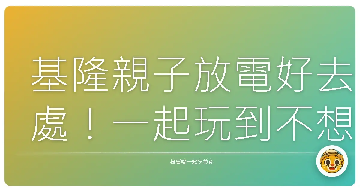 基隆親子放電好去處！一起玩到不想回家