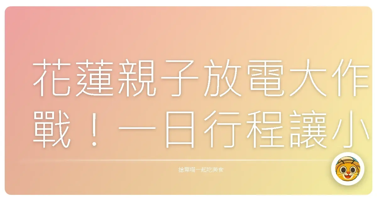 花蓮親子放電大作戰！一日行程讓小孩嗨翻天，爸媽也輕鬆放風