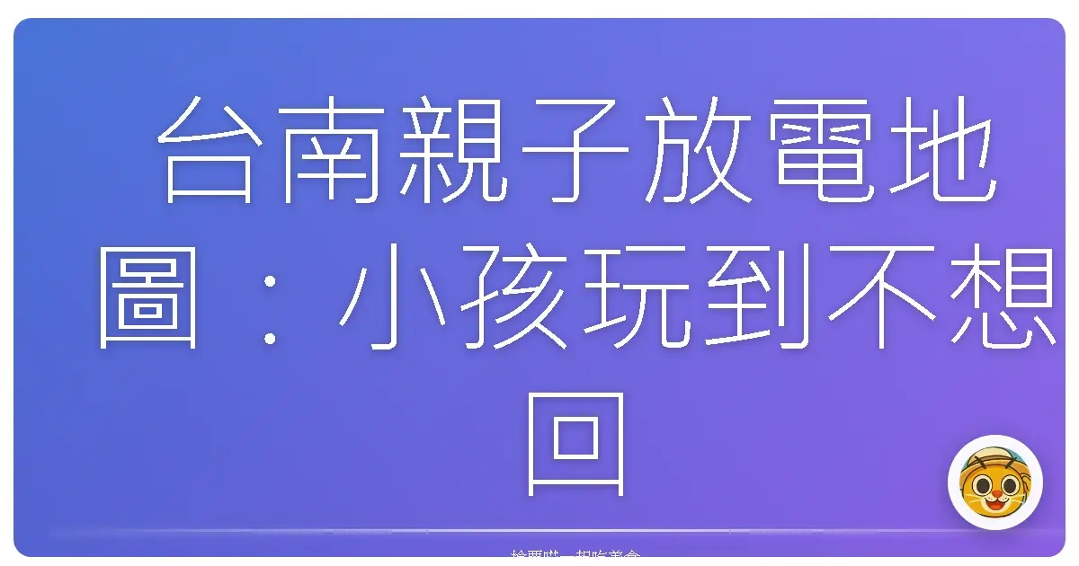 台南親子放電地圖：小孩玩到不想回家、爸媽也能偷喘口氣的好地方