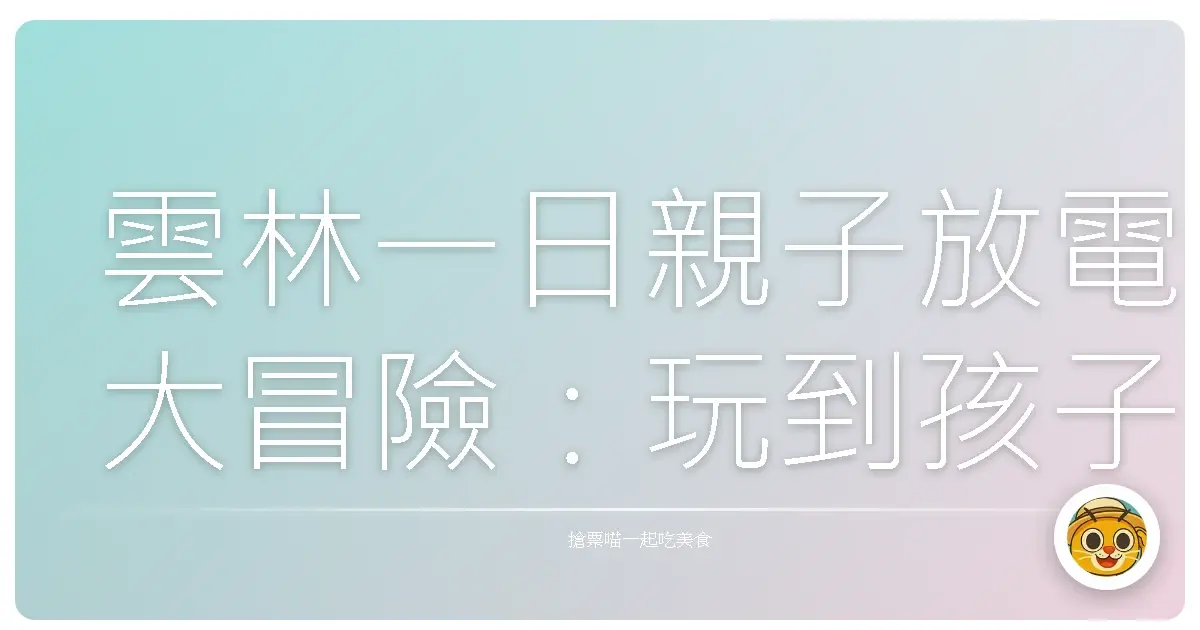 雲林一日親子放電大冒險：玩到孩子秒睡的秘密行程！